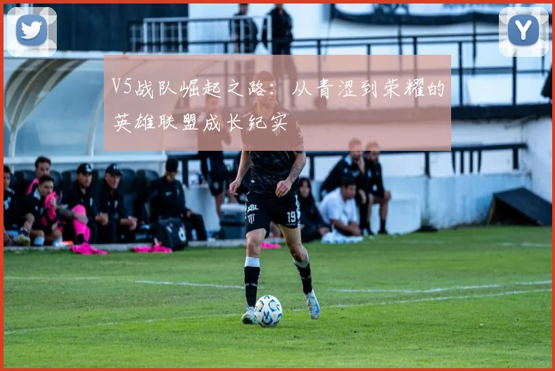 V5战队崛起之路：从青涩到荣耀的英雄联盟成长纪实