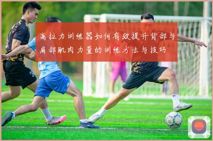 高拉力训练器如何有效提升背部与肩部肌肉力量的训练方法与技巧