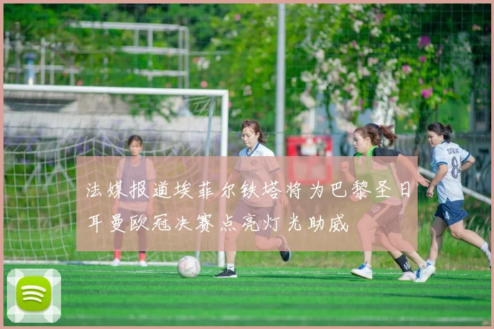 法媒报道埃菲尔铁塔将为巴黎圣日耳曼欧冠决赛点亮灯光助威