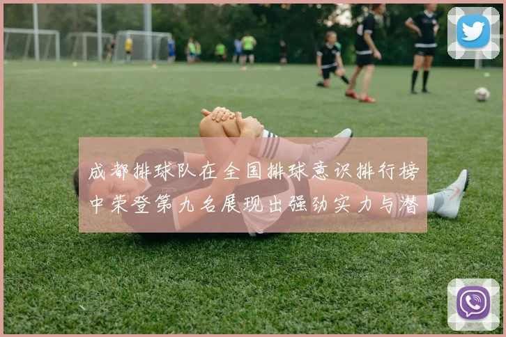 成都排球队在全国排球意识排行榜中荣登第九名展现出强劲实力与潜力