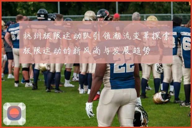 杭州极限运动队引领潮流变革探索极限运动的新风尚与发展趋势