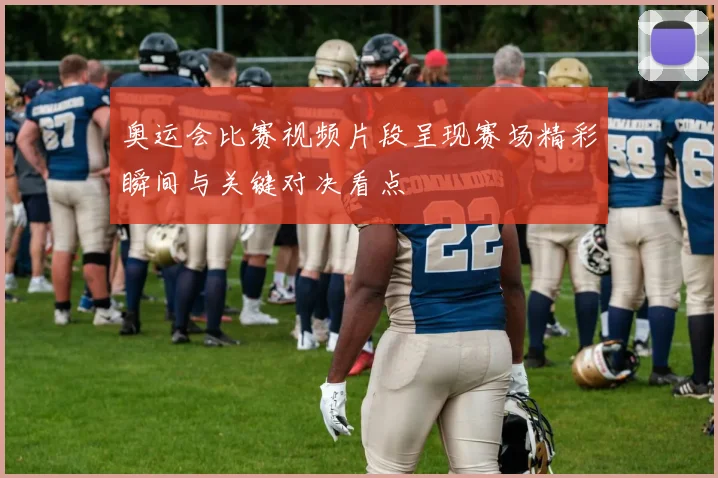 奥运会比赛视频片段呈现赛场精彩瞬间与关键对决看点