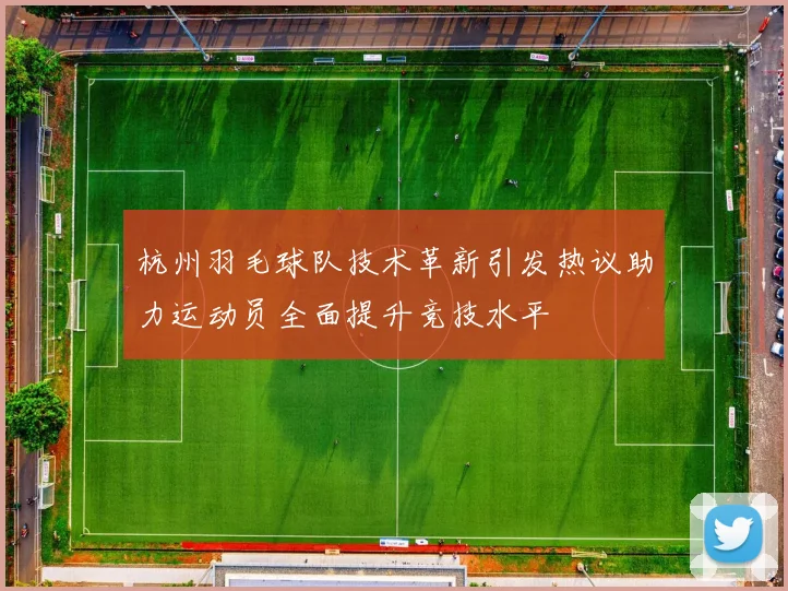 杭州羽毛球队技术革新引发热议助力运动员全面提升竞技水平
