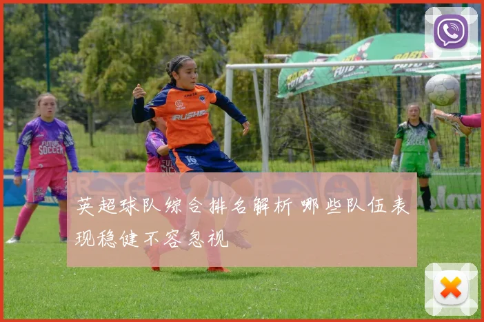英超球队综合排名解析 哪些队伍表现稳健不容忽视