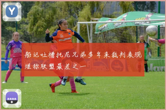 船记吐槽托尼兄弟多年来裁判表现堪称联盟最差之一