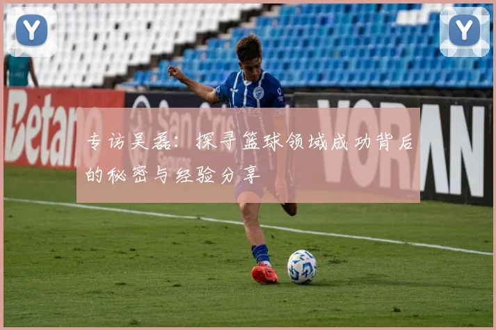 专访吴磊：探寻篮球领域成功背后的秘密与经验分享
