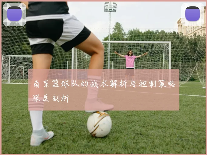 南京篮球队的战术解析与控制策略深度剖析
