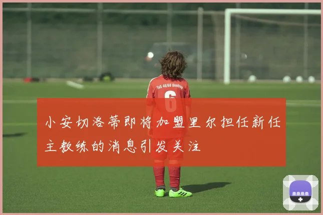 小安切洛蒂即将加盟里尔担任新任主教练的消息引发关注