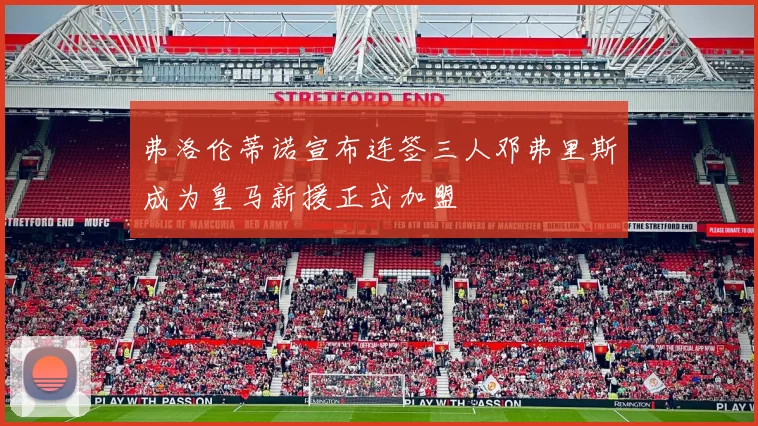 弗洛伦蒂诺宣布连签三人邓弗里斯成为皇马新援正式加盟