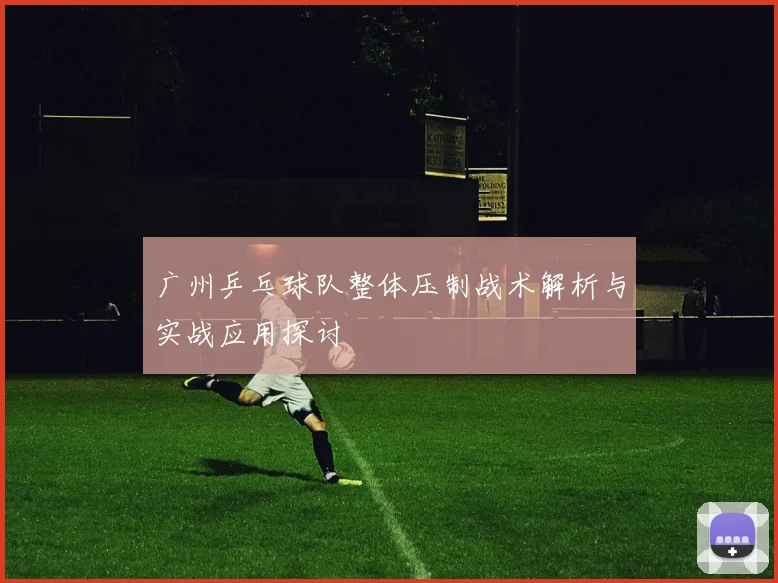 广州乒乓球队整体压制战术解析与实战应用探讨